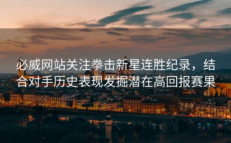 必威网站关注拳击新星连胜纪录，结合对手历史表现发掘潜在高回报赛果