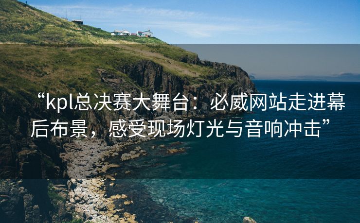 “kpl总决赛大舞台：必威网站走进幕后布景，感受现场灯光与音响冲击”