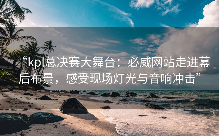 “kpl总决赛大舞台：必威网站走进幕后布景，感受现场灯光与音响冲击”  第2张
