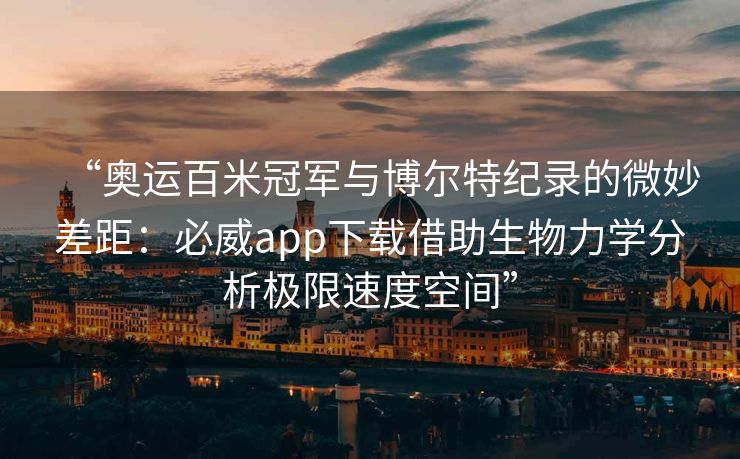 “奥运百米冠军与博尔特纪录的微妙差距：必威app下载借助生物力学分析极限速度空间”  第2张