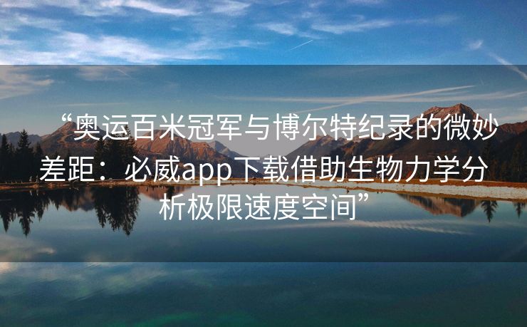 “奥运百米冠军与博尔特纪录的微妙差距：必威app下载借助生物力学分析极限速度空间”