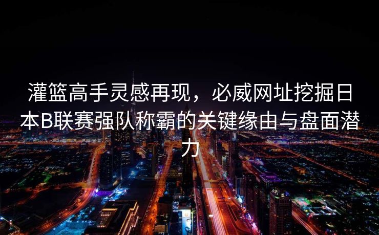 灌篮高手灵感再现，必威网址挖掘日本B联赛强队称霸的关键缘由与盘面潜力  第2张