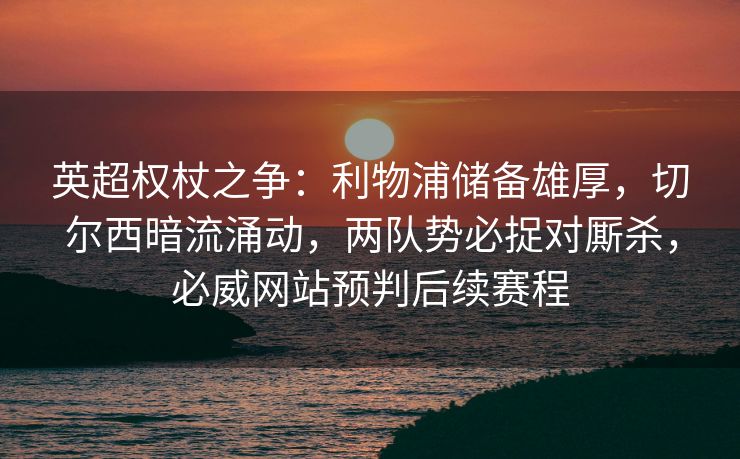 英超权杖之争：利物浦储备雄厚，切尔西暗流涌动，两队势必捉对厮杀，必威网站预判后续赛程  第2张