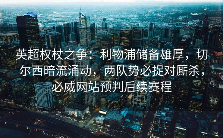英超权杖之争：利物浦储备雄厚，切尔西暗流涌动，两队势必捉对厮杀，必威网站预判后续赛程