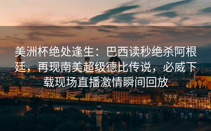美洲杯绝处逢生：巴西读秒绝杀阿根廷，再现南美超级德比传说，必威下载现场直播激情瞬间回放  第2张