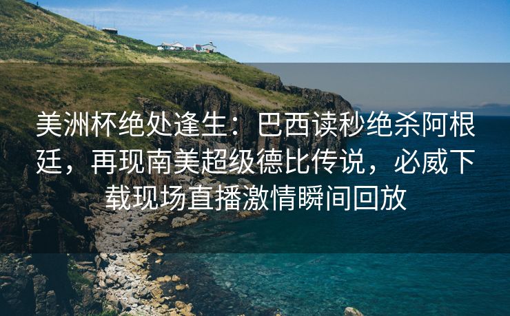 美洲杯绝处逢生：巴西读秒绝杀阿根廷，再现南美超级德比传说，必威下载现场直播激情瞬间回放