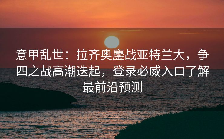 意甲乱世：拉齐奥鏖战亚特兰大，争四之战高潮迭起，登录必威入口了解最前沿预测  第2张