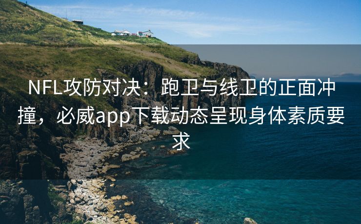 NFL攻防对决：跑卫与线卫的正面冲撞，必威app下载动态呈现身体素质要求  第2张