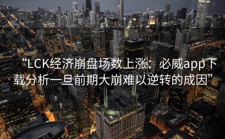 “LCK经济崩盘场数上涨：必威app下载分析一旦前期大崩难以逆转的成因”