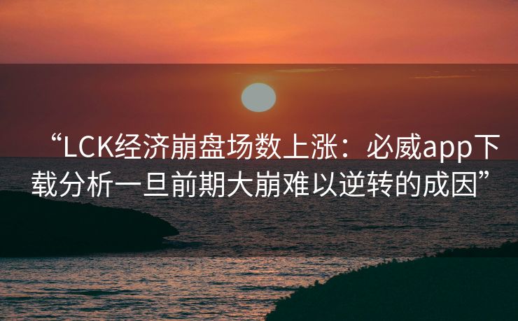 “LCK经济崩盘场数上涨：必威app下载分析一旦前期大崩难以逆转的成因”  第2张