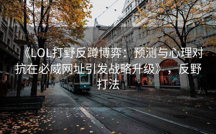 《LOL打野反蹲博弈：预测与心理对抗在必威网址引发战略升级》，反野打法