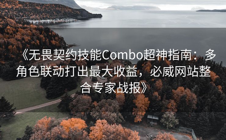 《无畏契约技能Combo超神指南：多角色联动打出最大收益，必威网站整合专家战报》