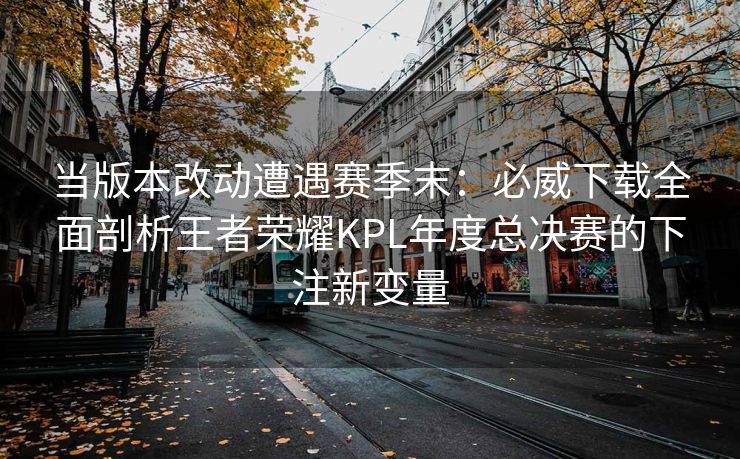 当版本改动遭遇赛季末：必威下载全面剖析王者荣耀KPL年度总决赛的下注新变量  第1张