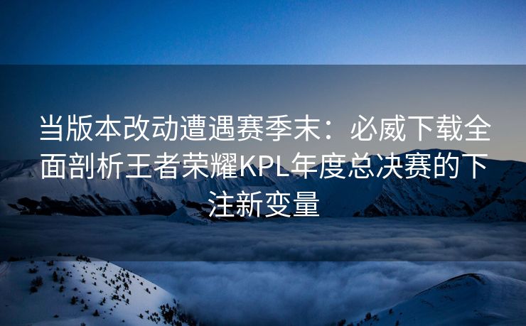 当版本改动遭遇赛季末：必威下载全面剖析王者荣耀KPL年度总决赛的下注新变量  第2张