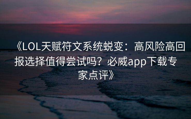 《LOL天赋符文系统蜕变：高风险高回报选择值得尝试吗？必威app下载专家点评》  第2张