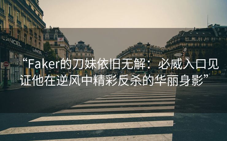 “Faker的刀妹依旧无解：必威入口见证他在逆风中精彩反杀的华丽身影”  第2张