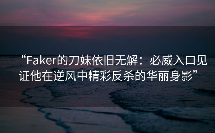 “Faker的刀妹依旧无解：必威入口见证他在逆风中精彩反杀的华丽身影”