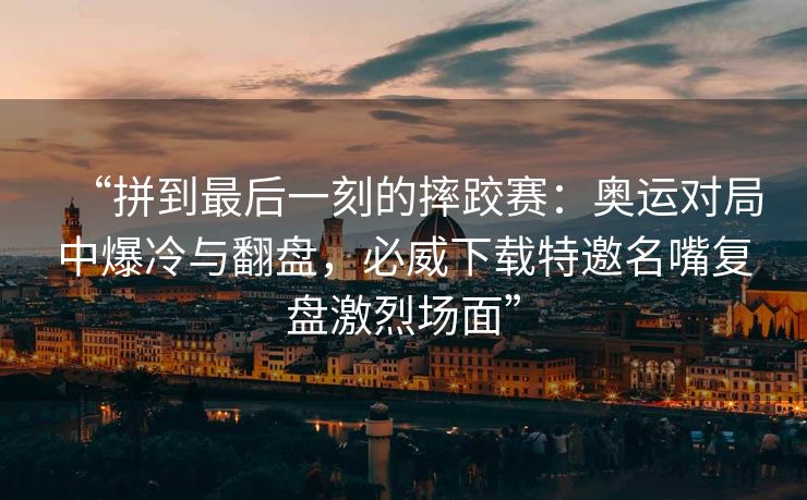 “拼到最后一刻的摔跤赛：奥运对局中爆冷与翻盘，必威下载特邀名嘴复盘激烈场面”