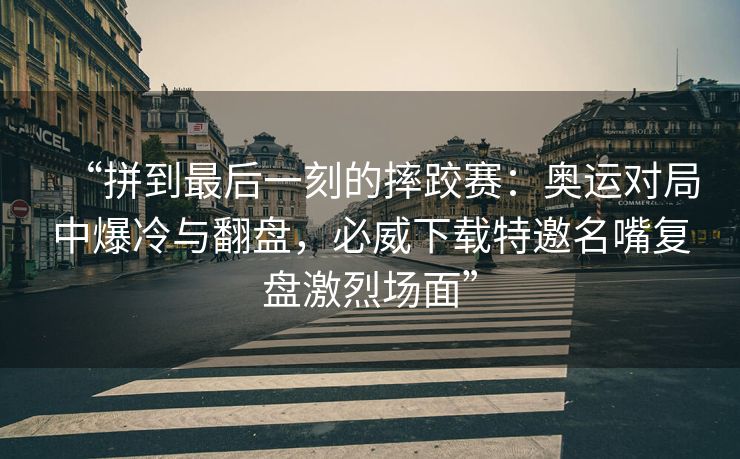 “拼到最后一刻的摔跤赛：奥运对局中爆冷与翻盘，必威下载特邀名嘴复盘激烈场面”  第2张