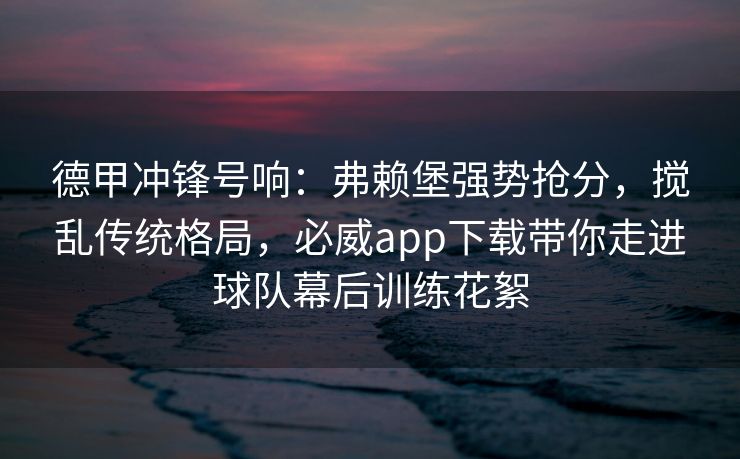 德甲冲锋号响：弗赖堡强势抢分，搅乱传统格局，必威app下载带你走进球队幕后训练花絮