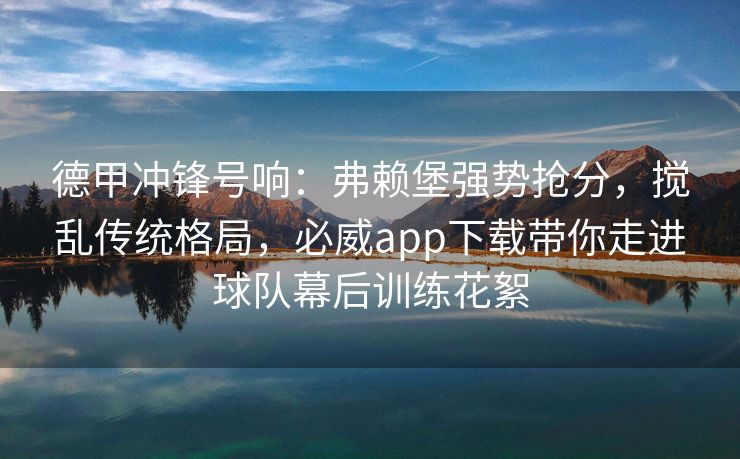 德甲冲锋号响：弗赖堡强势抢分，搅乱传统格局，必威app下载带你走进球队幕后训练花絮  第2张