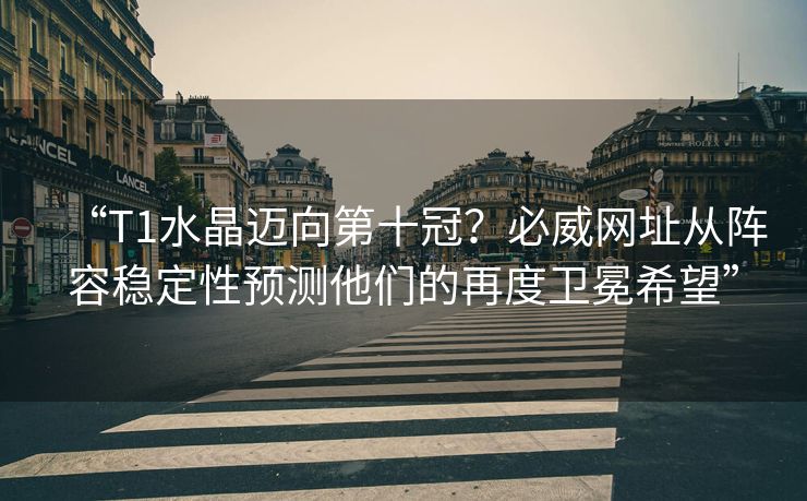 “T1水晶迈向第十冠？必威网址从阵容稳定性预测他们的再度卫冕希望”