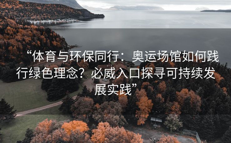 “体育与环保同行：奥运场馆如何践行绿色理念？必威入口探寻可持续发展实践”