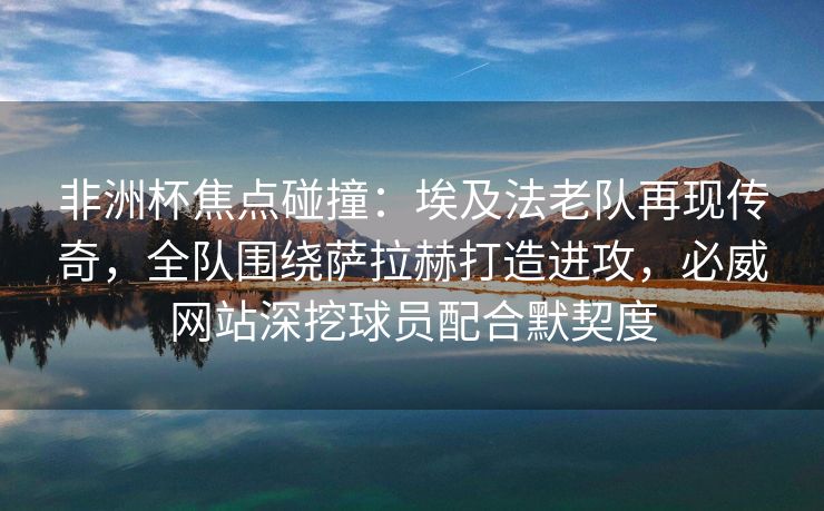 非洲杯焦点碰撞：埃及法老队再现传奇，全队围绕萨拉赫打造进攻，必威网站深挖球员配合默契度  第2张