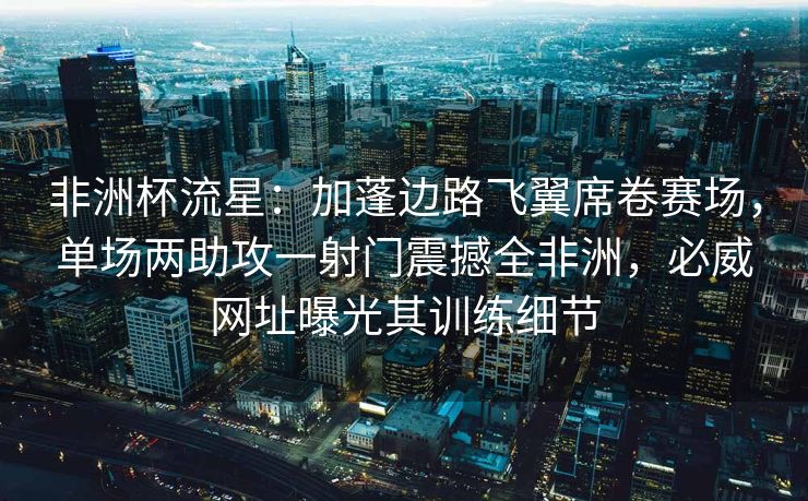 非洲杯流星：加蓬边路飞翼席卷赛场，单场两助攻一射门震撼全非洲，必威网址曝光其训练细节
