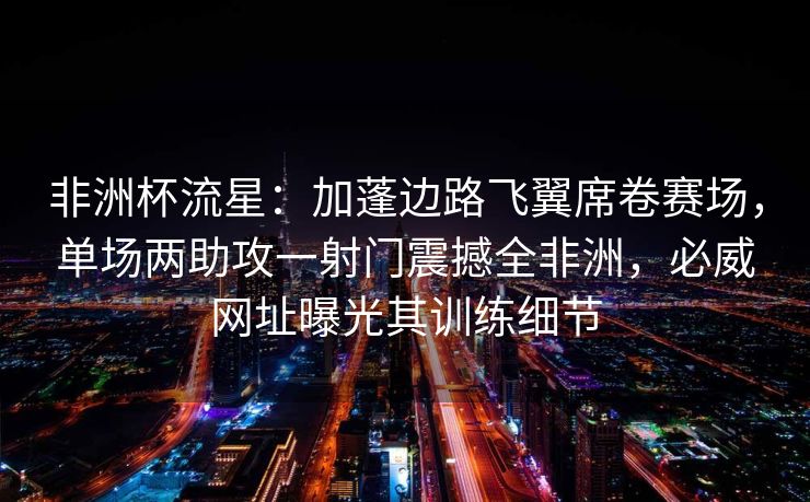 非洲杯流星：加蓬边路飞翼席卷赛场，单场两助攻一射门震撼全非洲，必威网址曝光其训练细节  第2张