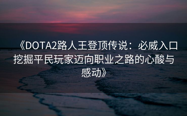《DOTA2路人王登顶传说：必威入口挖掘平民玩家迈向职业之路的心酸与感动》
