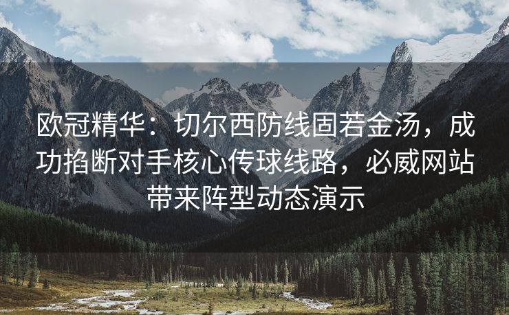欧冠精华：切尔西防线固若金汤，成功掐断对手核心传球线路，必威网站带来阵型动态演示