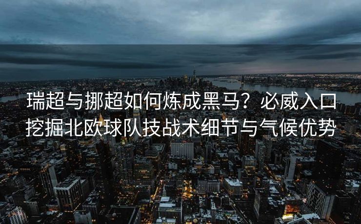 瑞超与挪超如何炼成黑马？必威入口挖掘北欧球队技战术细节与气候优势