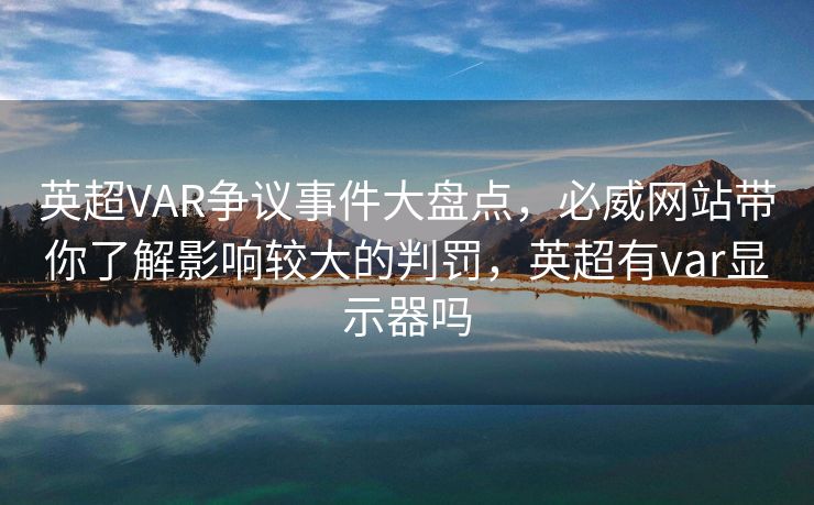 英超VAR争议事件大盘点，必威网站带你了解影响较大的判罚，英超有var显示器吗  第2张