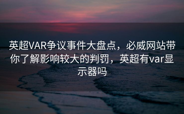 英超VAR争议事件大盘点，必威网站带你了解影响较大的判罚，英超有var显示器吗