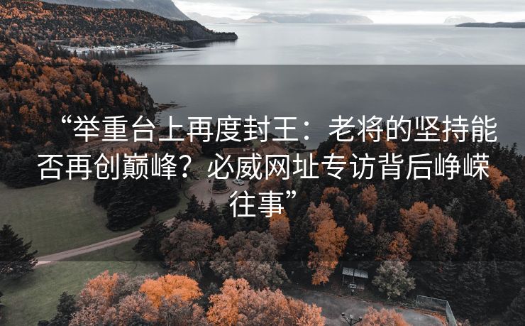 “举重台上再度封王：老将的坚持能否再创巅峰？必威网址专访背后峥嵘往事”