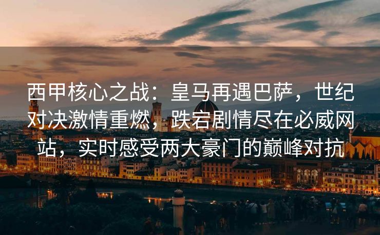 西甲核心之战：皇马再遇巴萨，世纪对决激情重燃，跌宕剧情尽在必威网站，实时感受两大豪门的巅峰对抗