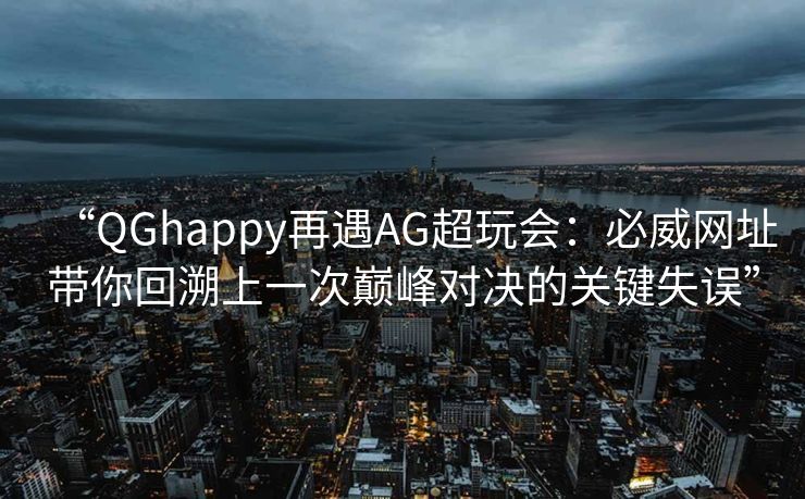 “QGhappy再遇AG超玩会：必威网址带你回溯上一次巅峰对决的关键失误”