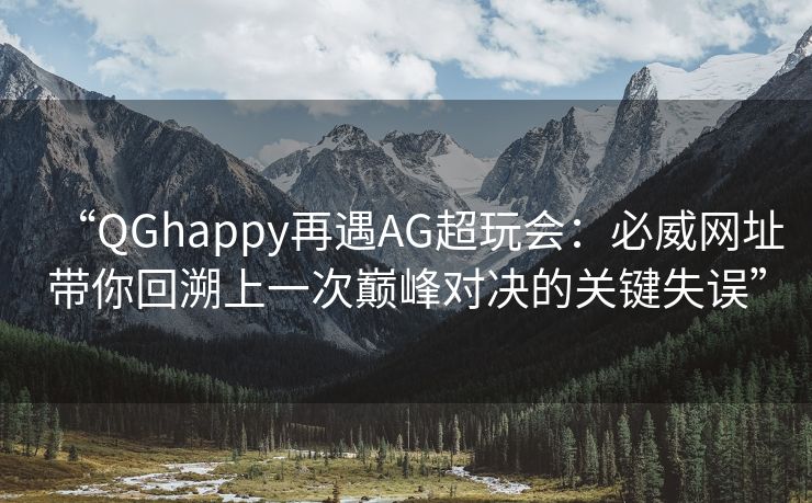 “QGhappy再遇AG超玩会：必威网址带你回溯上一次巅峰对决的关键失误”  第2张