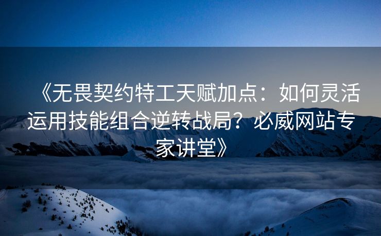 《无畏契约特工天赋加点：如何灵活运用技能组合逆转战局？必威网站专家讲堂》  第2张