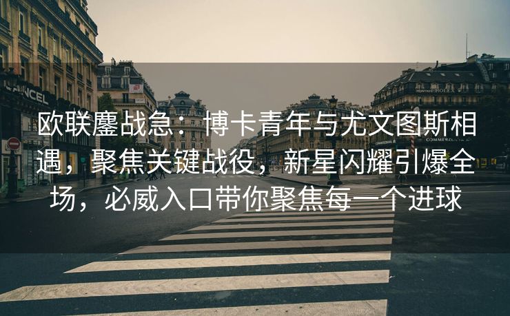 欧联鏖战急：博卡青年与尤文图斯相遇，聚焦关键战役，新星闪耀引爆全场，必威入口带你聚焦每一个进球
