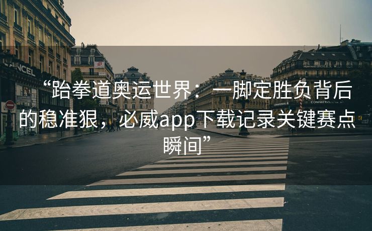 “跆拳道奥运世界：一脚定胜负背后的稳准狠，必威app下载记录关键赛点瞬间”