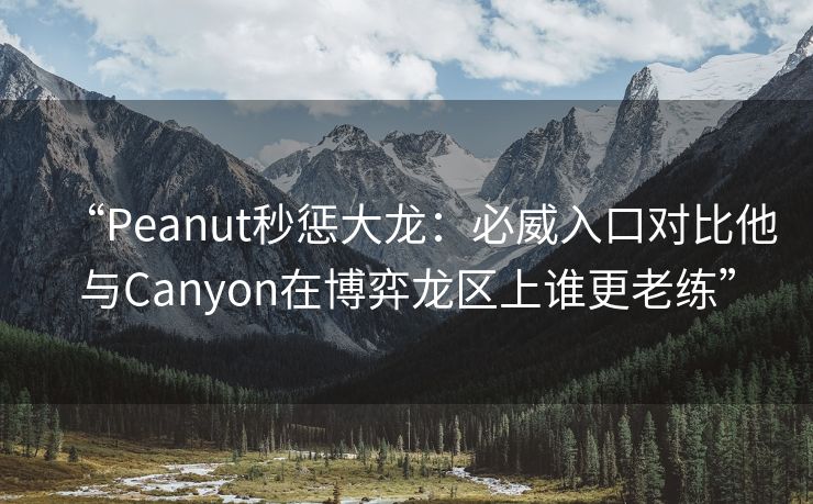 “Peanut秒惩大龙：必威入口对比他与Canyon在博弈龙区上谁更老练”  第2张