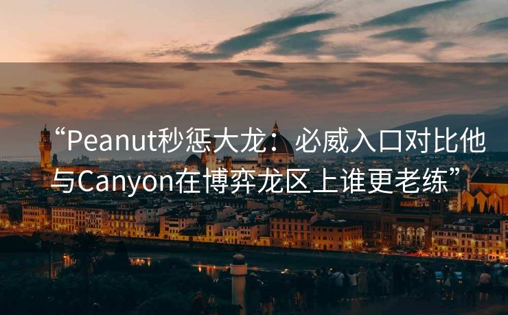 “Peanut秒惩大龙：必威入口对比他与Canyon在博弈龙区上谁更老练”