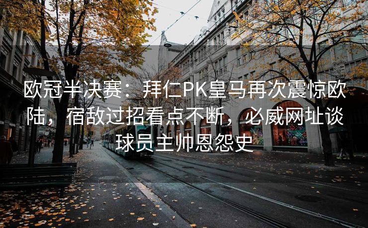 欧冠半决赛：拜仁PK皇马再次震惊欧陆，宿敌过招看点不断，必威网址谈球员主帅恩怨史