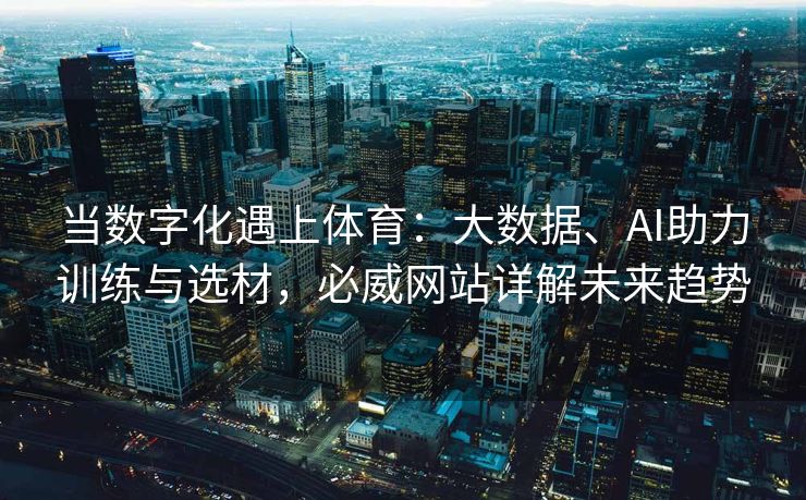 当数字化遇上体育：大数据、AI助力训练与选材，必威网站详解未来趋势  第2张
