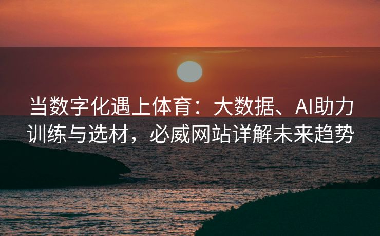当数字化遇上体育：大数据、AI助力训练与选材，必威网站详解未来趋势