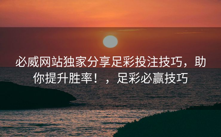 必威网站独家分享足彩投注技巧，助你提升胜率！，足彩必赢技巧