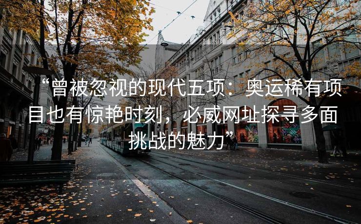 “曾被忽视的现代五项：奥运稀有项目也有惊艳时刻，必威网址探寻多面挑战的魅力”