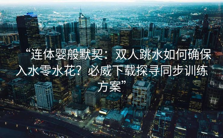 “连体婴般默契：双人跳水如何确保入水零水花？必威下载探寻同步训练方案”  第2张